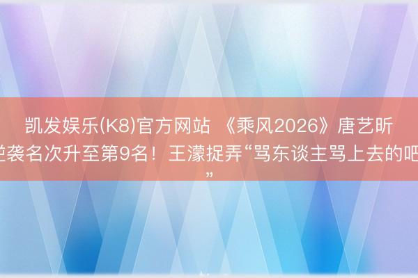 凯发娱乐(K8)官方网站 《乘风2026》唐艺昕逆袭名次升至第9名!王濛捉弄“骂东谈主骂上去的吧”