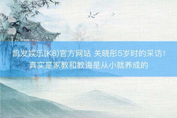 凯发娱乐(K8)官方网站 关晓彤5岁时的采访！真实是家教和教诲是从小就养成的