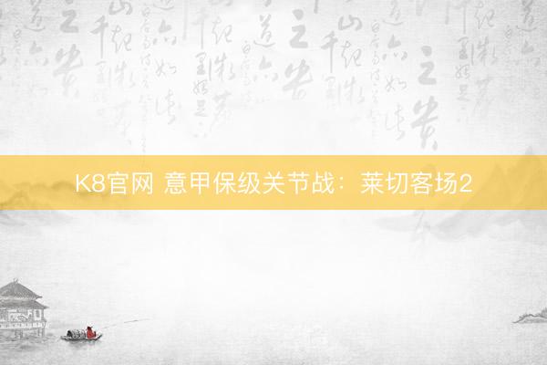 K8官网 意甲保级关节战：莱切客场2