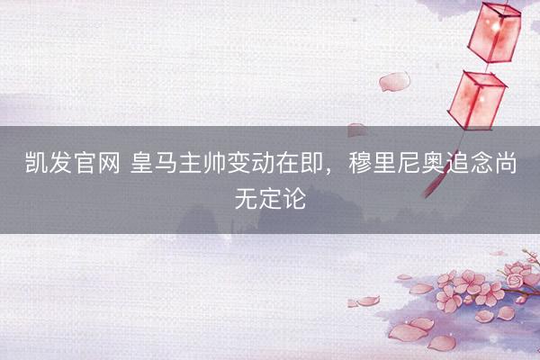 凯发官网 皇马主帅变动在即，穆里尼奥追念尚无定论