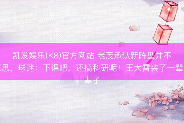 凯发娱乐(K8)官方网站 老茂承认新阵型并不睬思,球迷:下课吧,还搞科研呢!王大雷装了一辈子