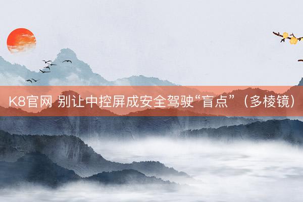 K8官网 别让中控屏成安全驾驶“盲点”（多棱镜）