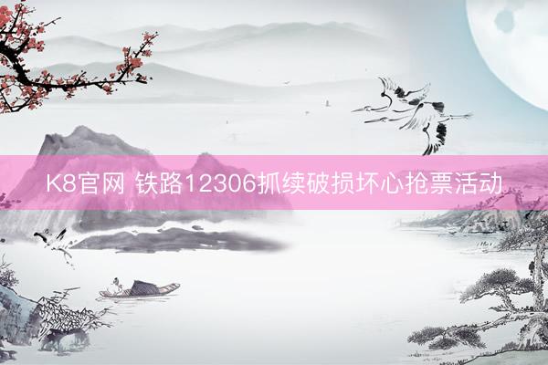 K8官网 铁路12306抓续破损坏心抢票活动