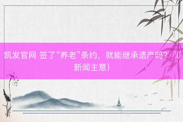 凯发官网 签了“养老”条约，就能继承遗产吗？（新闻主意）