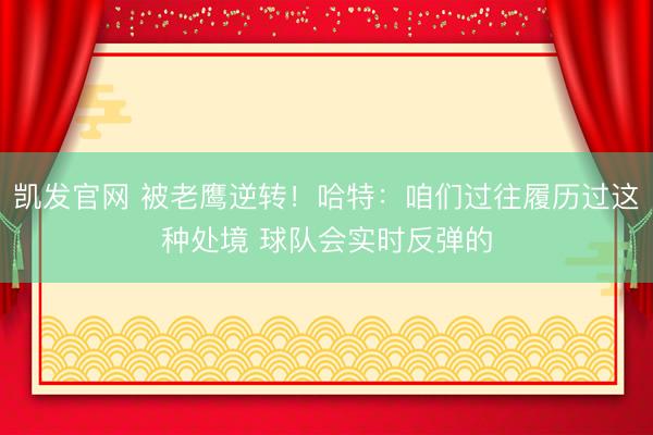 凯发官网 被老鹰逆转！哈特：咱们过往履历过这种处境 球队会实时反弹的