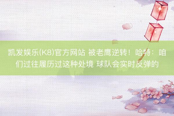 凯发娱乐(K8)官方网站 被老鹰逆转！哈特：咱们过往履历过这种处境 球队会实时反弹的