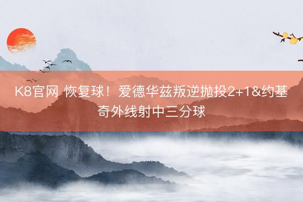 K8官网 恢复球！爱德华兹叛逆抛投2+1&约基奇外线射中三分球