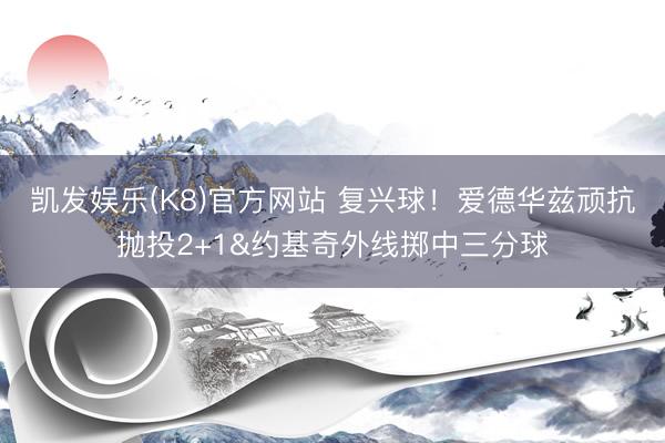 凯发娱乐(K8)官方网站 复兴球！爱德华兹顽抗抛投2+1&约基奇外线掷中三分球