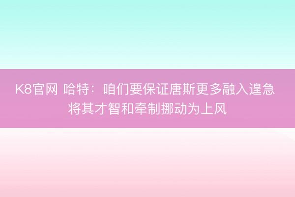 K8官网 哈特：咱们要保证唐斯更多融入遑急 将其才智和牵制挪动为上风