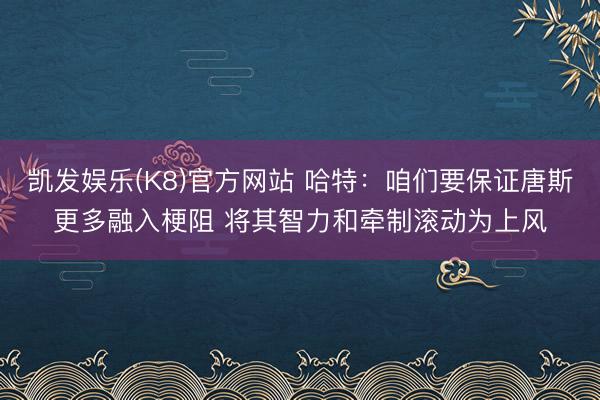 凯发娱乐(K8)官方网站 哈特:咱们要保证唐斯更多融入梗阻 将其智力和牵制滚动为上风