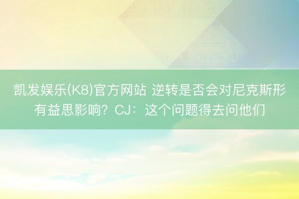 凯发娱乐(K8)官方网站 逆转是否会对尼克斯形有益思影响?CJ:这个问题得去问他们