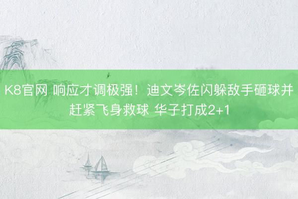 K8官网 响应才调极强！迪文岑佐闪躲敌手砸球并赶紧飞身救球 华子打成2+1