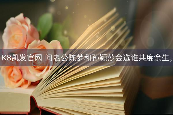 K8凯发官网 问老公陈梦和孙颖莎会选谁共度余生，
