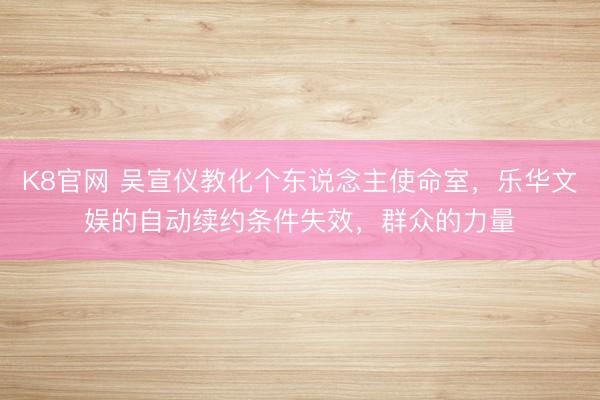 K8官网 吴宣仪教化个东说念主使命室,乐华文娱的自动续约条件失效,群众的力量