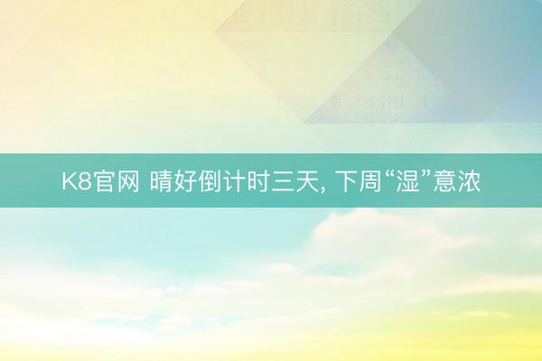 K8官网 晴好倒计时三天, 下周“湿”意浓