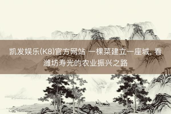凯发娱乐(K8)官方网站 一棵菜建立一座城, 看潍坊寿光的农业振兴之路