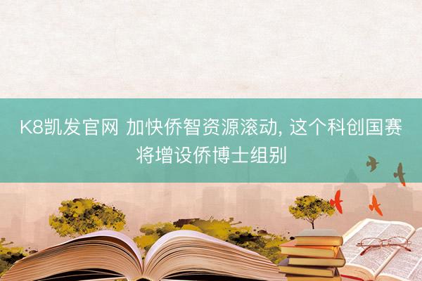 K8凯发官网 加快侨智资源滚动, 这个科创国赛将增设侨博士组别