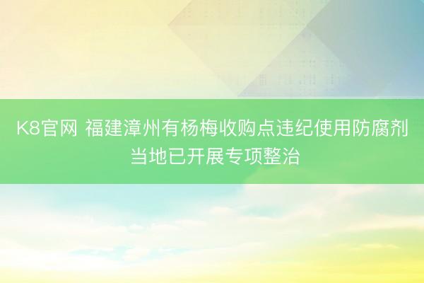 K8官网 福建漳州有杨梅收购点违纪使用防腐剂 当地已开展专项整治