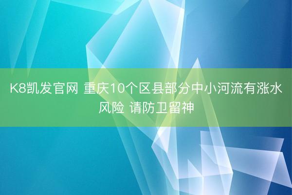 K8凯发官网 重庆10个区县部分中小河流有涨水风险 请防卫留神