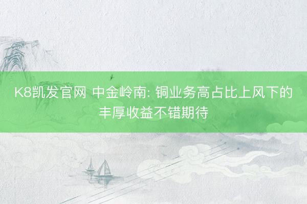 K8凯发官网 中金岭南: 铜业务高占比上风下的丰厚收益不错期待