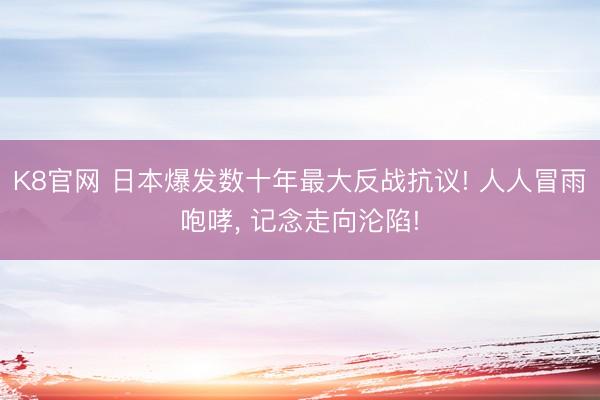 K8官网 日本爆发数十年最大反战抗议! 人人冒雨咆哮， 记念走向沦陷!