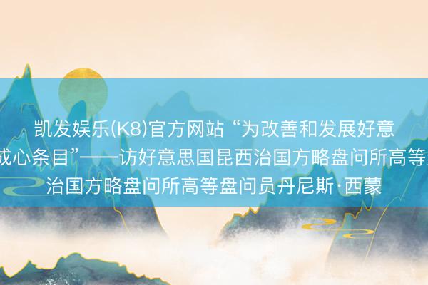 凯发娱乐(K8)官方网站 “为改善和发展好意思中联系创造更多成心条目”——访好意思国昆西治国方略盘问所高等盘问员丹尼斯·西蒙
