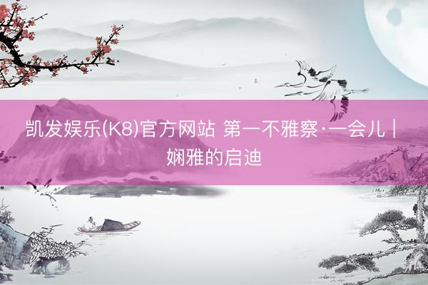 凯发娱乐(K8)官方网站 第一不雅察·一会儿 | 娴雅的启迪