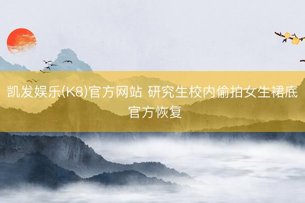 凯发娱乐(K8)官方网站 研究生校内偷拍女生裙底 官方恢复
