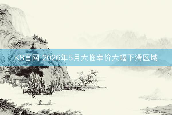 K8官网 2026年5月大临幸价大幅下滑区域