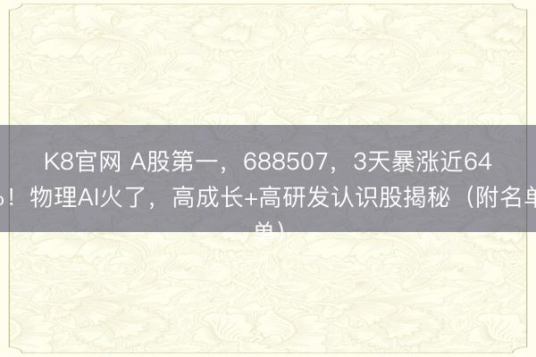 K8官网 A股第一，688507，3天暴涨近64%！物理AI火了，高成长+高研发认识股揭秘（附名单）