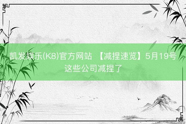 凯发娱乐(K8)官方网站 【减捏速览】5月19号这些公司减捏了