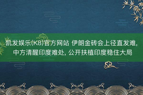 凯发娱乐(K8)官方网站 伊朗金砖会上径直发难, 中方清醒印度难处, 公开扶植印度稳住大局