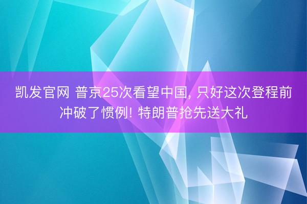 凯发官网 普京25次看望中国， 只好这次登程前冲破了惯例! 特朗普抢先送大礼