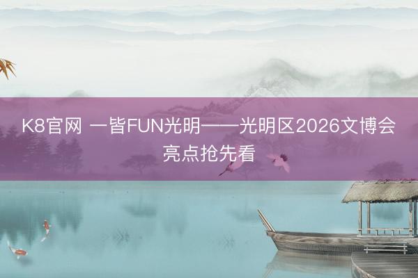 K8官网 一皆FUN光明——光明区2026文博会亮点抢先看
