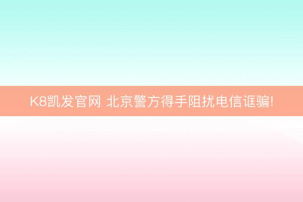 K8凯发官网 北京警方得手阻扰电信诓骗!