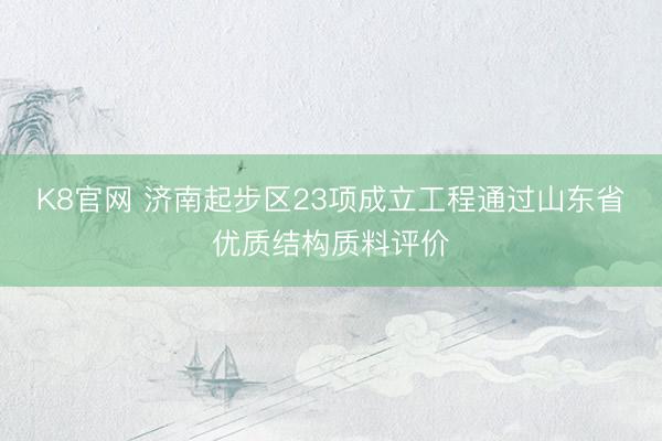 K8官网 济南起步区23项成立工程通过山东省优质结构质料评价
