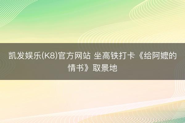 凯发娱乐(K8)官方网站 坐高铁打卡《给阿嬷的情书》取景地