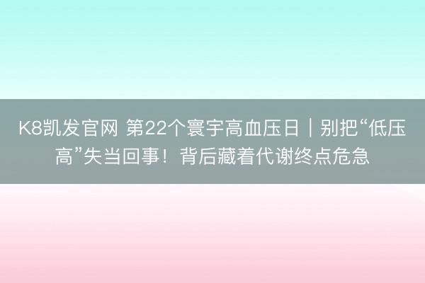 K8凯发官网 第22个寰宇高血压日|别把“低压高”失当回事!背后藏着代谢终点危急