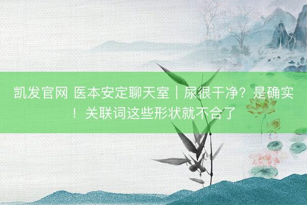 凯发官网 医本安定聊天室|尿很干净?是确实!关联词这些形状就不合了