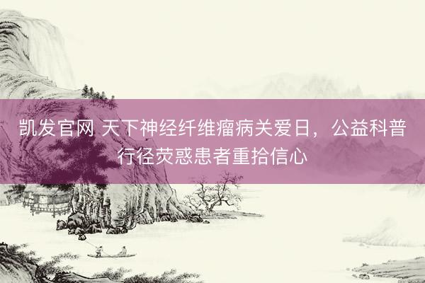 凯发官网 天下神经纤维瘤病关爱日，公益科普行径荧惑患者重拾信心