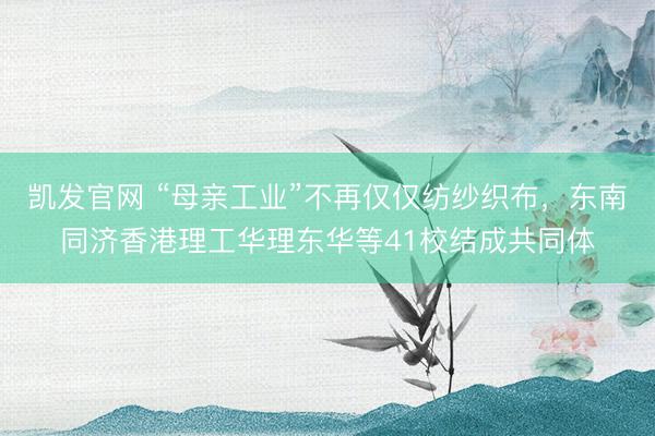 凯发官网 “母亲工业”不再仅仅纺纱织布,东南同济香港理工华理东华等41校结成共同体