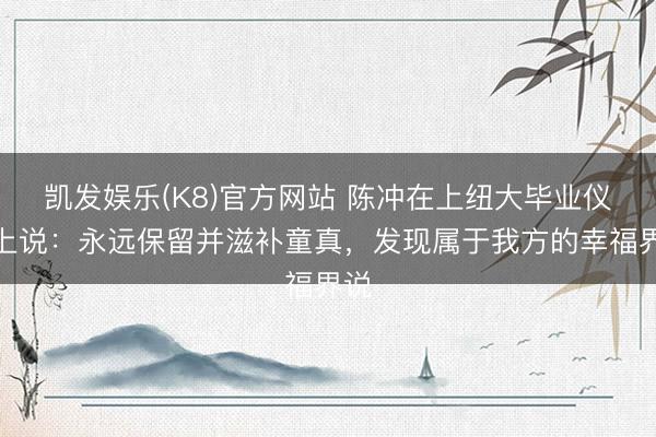凯发娱乐(K8)官方网站 陈冲在上纽大毕业仪式上说：永远保留并滋补童真，发现属于我方的幸福界说