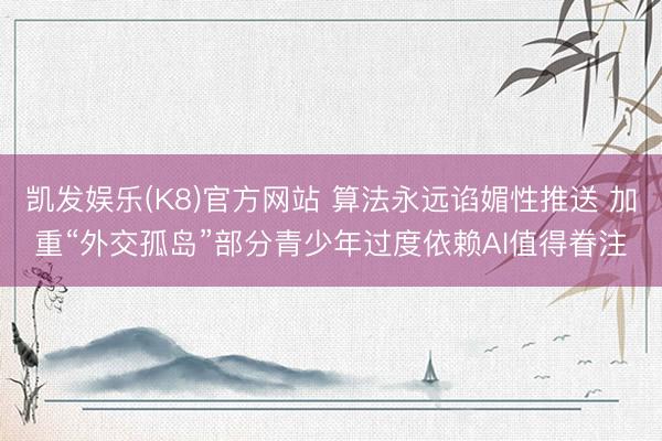 凯发娱乐(K8)官方网站 算法永远谄媚性推送 加重“外交孤岛”部分青少年过度依赖AI值得眷注