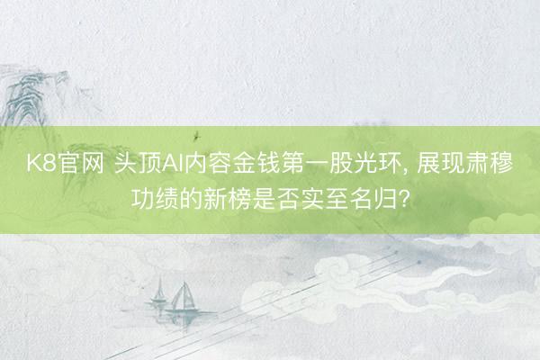 K8官网 头顶AI内容金钱第一股光环， 展现肃穆功绩的新榜是否实至名归?