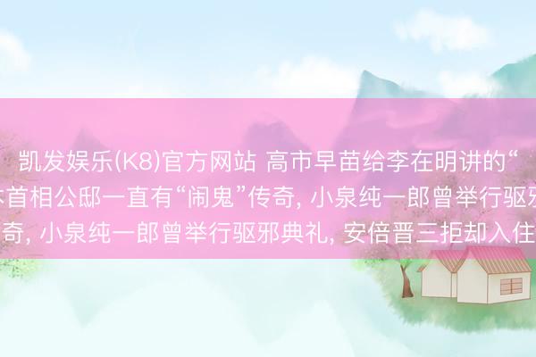凯发娱乐(K8)官方网站 高市早苗给李在明讲的“鬼故事”是的确吗? 日本首相公邸一直有“闹鬼”传奇， 小泉纯一郎曾举行驱邪典礼， 安倍晋三拒却入住
