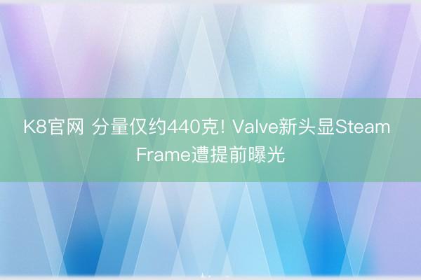 K8官网 分量仅约440克! Valve新头显Steam Frame遭提前曝光