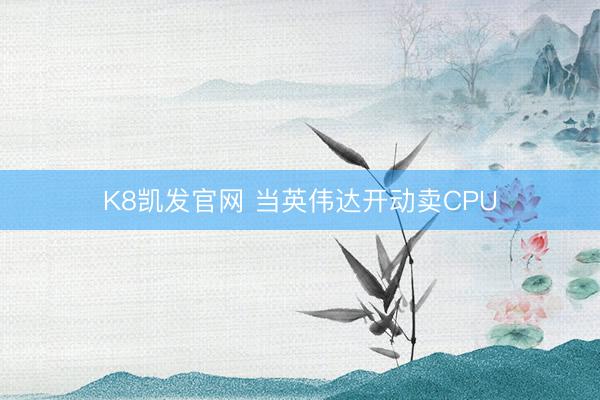 K8凯发官网 当英伟达开动卖CPU