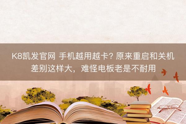 K8凯发官网 手机越用越卡? 原来重启和关机差别这样大,难怪电板老是不耐用