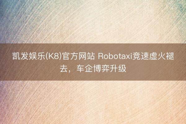 凯发娱乐(K8)官方网站 Robotaxi竞速虚火褪去，车企博弈升级