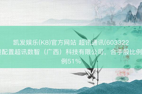 凯发娱乐(K8)官方网站 超讯通讯(603322)参股配置超讯数智(广西)科技有限公司,合手股比例51%